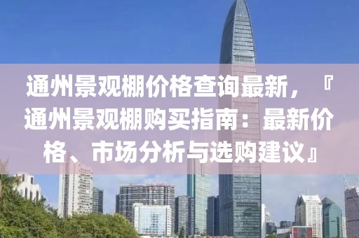 通州景觀棚價格查詢最新，『通州景觀棚購買指南：最新價格、市場分析與選購建議』