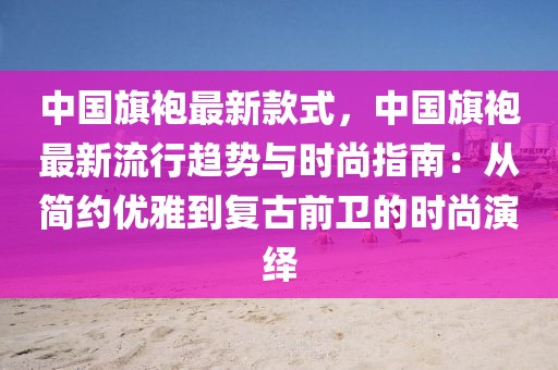 中國(guó)旗袍最新款式，中國(guó)旗袍最新流行趨勢(shì)與時(shí)尚指南：從簡(jiǎn)約優(yōu)雅到復(fù)古前衛(wèi)的時(shí)尚演繹