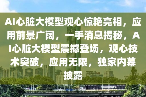 AI心臟大模型觀心驚艷亮相，應(yīng)用前景廣闊，一手消息揭秘，AI心臟大模型震撼登場，觀心技術(shù)突破，應(yīng)用無限，獨家內(nèi)幕披露