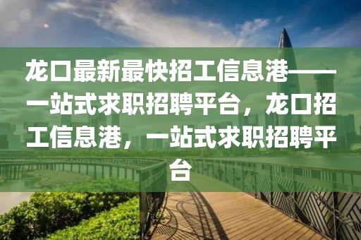 龍口最新最快招工信息港——一站式求職招聘平臺，龍口招工信息港，一站式求職招聘平臺