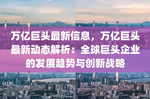 萬(wàn)億巨頭最新信息，萬(wàn)億巨頭最新動(dòng)態(tài)解析：全球巨頭企業(yè)的發(fā)展趨勢(shì)與創(chuàng)新戰(zhàn)略