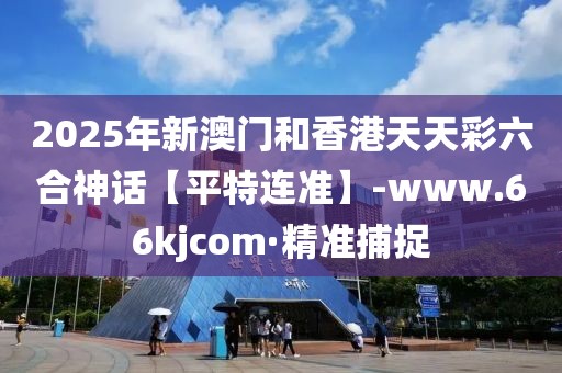 2025年新澳門(mén)和香港天天彩六合神話【平特連準(zhǔn)】-www.66kjcom·精準(zhǔn)捕捉