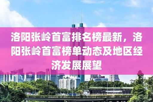 洛陽張嶺首富排名榜最新，洛陽張嶺首富榜單動態(tài)及地區(qū)經濟發(fā)展展望