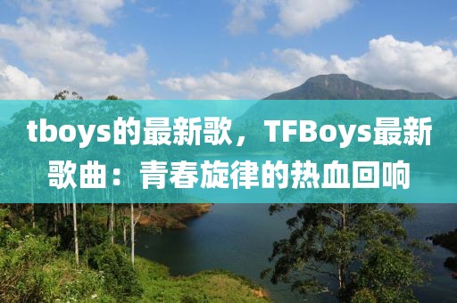 tboys的最新歌，TFBoys最新歌曲：青春旋律的熱血回響