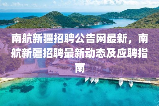 南航新疆招聘公告網(wǎng)最新，南航新疆招聘最新動態(tài)及應聘指南