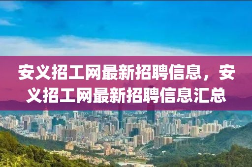 安義招工網(wǎng)最新招聘信息，安義招工網(wǎng)最新招聘信息匯總