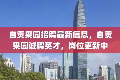 自貢果園招聘最新信息，自貢果園誠聘英才，崗位更新中