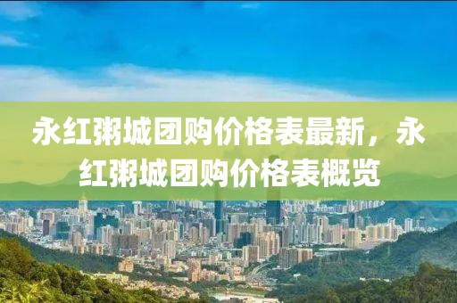 永紅粥城團(tuán)購(gòu)價(jià)格表最新，永紅粥城團(tuán)購(gòu)價(jià)格表概覽