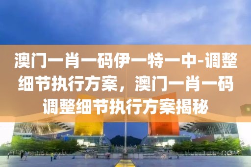澳門一肖一碼伊一特一中-調(diào)整細(xì)節(jié)執(zhí)行方案，澳門一肖一碼調(diào)整細(xì)節(jié)執(zhí)行方案揭秘