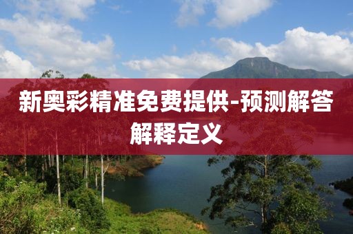 新奧彩精準(zhǔn)免費(fèi)提供-預(yù)測(cè)解答解釋定義