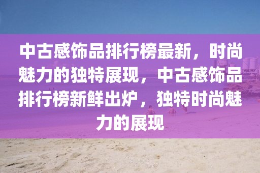 中古感飾品排行榜最新，時(shí)尚魅力的獨(dú)特展現(xiàn)，中古感飾品排行榜新鮮出爐，獨(dú)特時(shí)尚魅力的展現(xiàn)