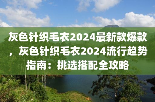 灰色針織毛衣2024最新款爆款，灰色針織毛衣2024流行趨勢(shì)指南：挑選搭配全攻略