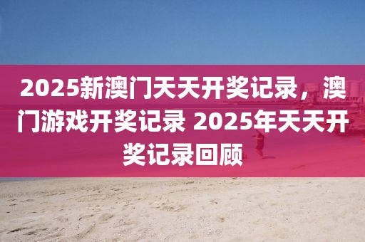 2025新澳門天天開獎記錄，澳門游戲開獎記錄 2025年天天開獎記錄回顧