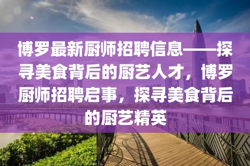 博羅最新廚師招聘信息——探尋美食背后的廚藝人才，博羅廚師招聘啟事，探尋美食背后的廚藝精英