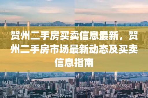 賀州二手房買賣信息最新，賀州二手房市場最新動態(tài)及買賣信息指南