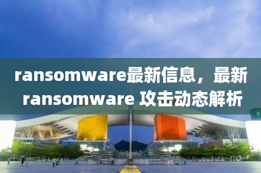 ransomware最新信息，最新 ransomware 攻擊動(dòng)態(tài)解析