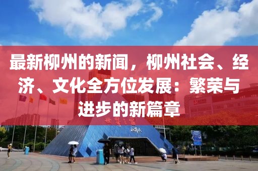 最新柳州的新聞，柳州社會、經(jīng)濟(jì)、文化全方位發(fā)展：繁榮與進(jìn)步的新篇章