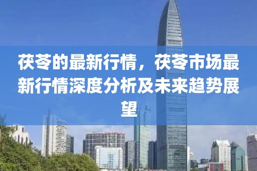 茯苓的最新行情，茯苓市場最新行情深度分析及未來趨勢展望