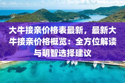 大牛接親價格表最新，最新大牛接親價格概覽：全方位解讀與明智選擇建議