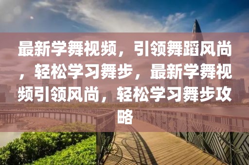 最新學(xué)舞視頻，引領(lǐng)舞蹈風(fēng)尚，輕松學(xué)習(xí)舞步，最新學(xué)舞視頻引領(lǐng)風(fēng)尚，輕松學(xué)習(xí)舞步攻略