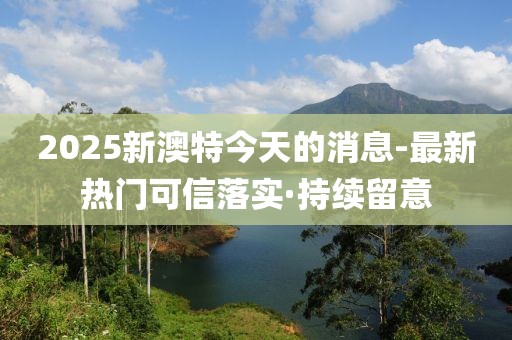 2025新澳特今天的消息-最新熱門可信落實·持續(xù)留意