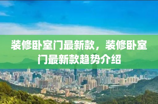 裝修臥室門最新款，裝修臥室門最新款趨勢介紹