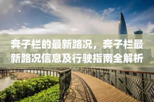 奔子欄的最新路況，奔子欄最新路況信息及行駛指南全解析