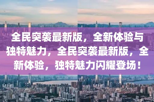 全民突襲最新版，全新體驗與獨特魅力，全民突襲最新版，全新體驗，獨特魅力閃耀登場！