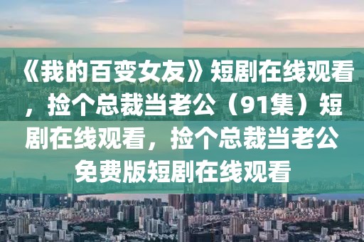 《我的百變女友》短劇在線觀看，撿個(gè)總裁當(dāng)老公（91集）短劇在線觀看，撿個(gè)總裁當(dāng)老公免費(fèi)版短劇在線觀看
