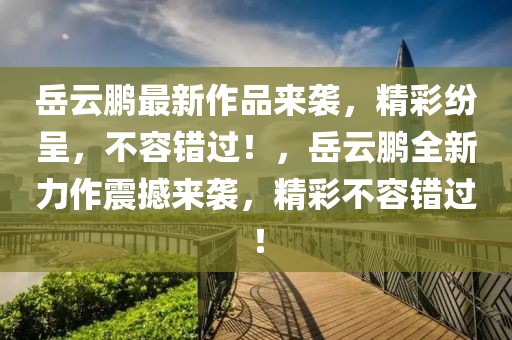 岳云鵬最新作品來襲，精彩紛呈，不容錯過！，岳云鵬全新力作震撼來襲，精彩不容錯過！
