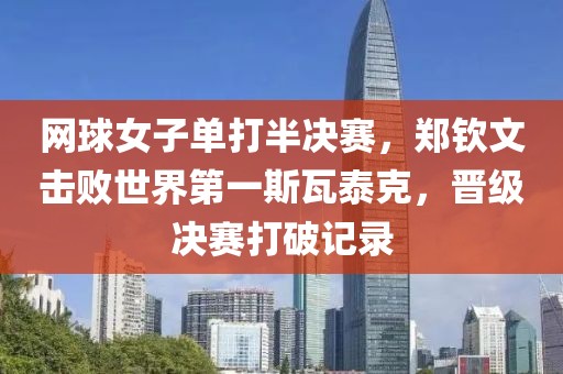 網(wǎng)球女子單打半決賽，鄭欽文擊敗世界第一斯瓦泰克，晉級決賽打破記錄