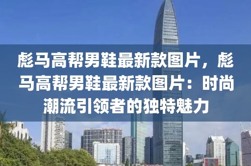 彪馬高幫男鞋最新款圖片，彪馬高幫男鞋最新款圖片：時(shí)尚潮流引領(lǐng)者的獨(dú)特魅力