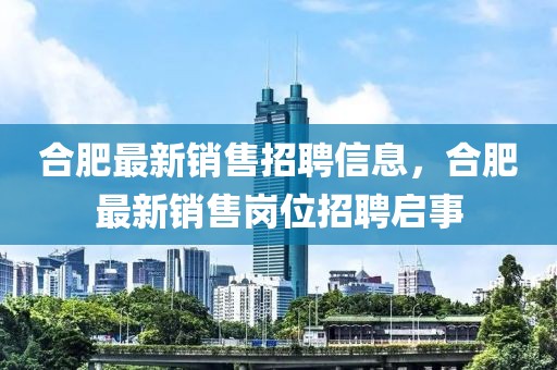 合肥最新銷售招聘信息，合肥最新銷售崗位招聘啟事