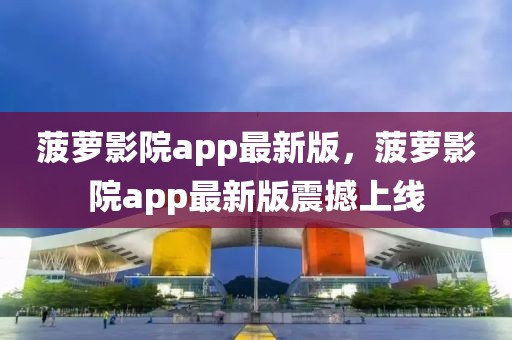 菠蘿影院app最新版，菠蘿影院app最新版震撼上線