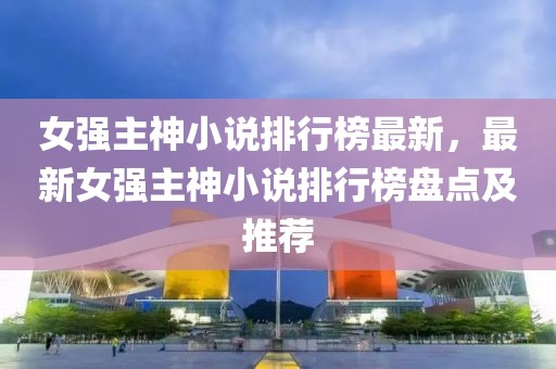 女強(qiáng)主神小說排行榜最新，最新女強(qiáng)主神小說排行榜盤點(diǎn)及推薦