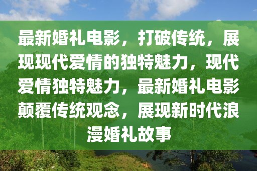 最新婚禮電影，打破傳統(tǒng)，展現(xiàn)現(xiàn)代愛情的獨特魅力，現(xiàn)代愛情獨特魅力，最新婚禮電影顛覆傳統(tǒng)觀念，展現(xiàn)新時代浪漫婚禮故事