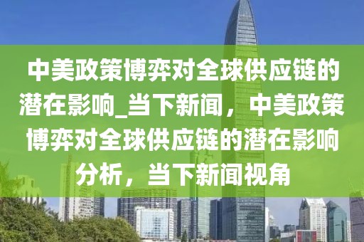 中美政策博弈對全球供應鏈的潛在影響_當下新聞，中美政策博弈對全球供應鏈的潛在影響分析，當下新聞視角