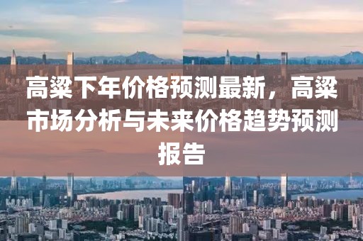 高粱下年價(jià)格預(yù)測(cè)最新，高粱市場(chǎng)分析與未來(lái)價(jià)格趨勢(shì)預(yù)測(cè)報(bào)告