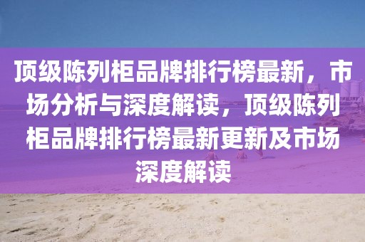頂級陳列柜品牌排行榜最新，市場分析與深度解讀，頂級陳列柜品牌排行榜最新更新及市場深度解讀