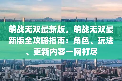 萌戰(zhàn)無(wú)雙最新版，萌戰(zhàn)無(wú)雙最新版全攻略指南：角色、玩法、更新內(nèi)容一網(wǎng)打盡