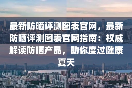 最新防曬評(píng)測圖表官網(wǎng)，最新防曬評(píng)測圖表官網(wǎng)指南：權(quán)威解讀防曬產(chǎn)品，助你度過健康夏天