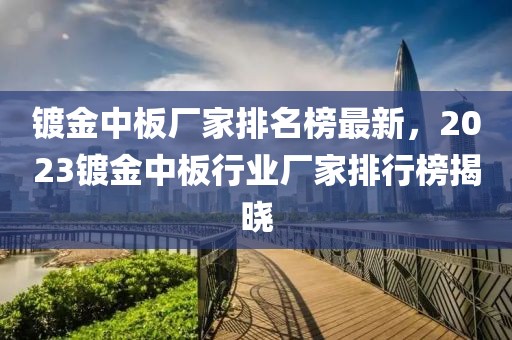 鍍金中板廠家排名榜最新，2023鍍金中板行業(yè)廠家排行榜揭曉