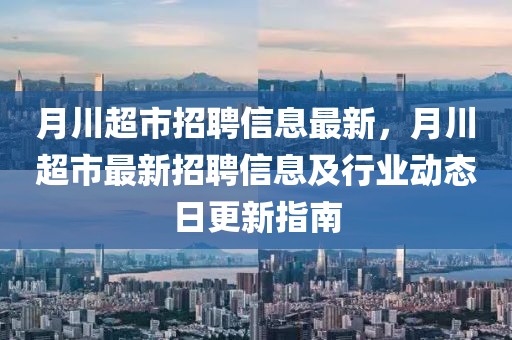 月川超市招聘信息最新，月川超市最新招聘信息及行業(yè)動態(tài)日更新指南