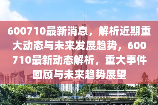 600710最新消息，解析近期重大動(dòng)態(tài)與未來發(fā)展趨勢，600710最新動(dòng)態(tài)解析，重大事件回顧與未來趨勢展望