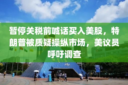 暫停關(guān)稅前喊話買(mǎi)入美股，特朗普被質(zhì)疑操縱市場(chǎng)，美議員呼吁調(diào)查