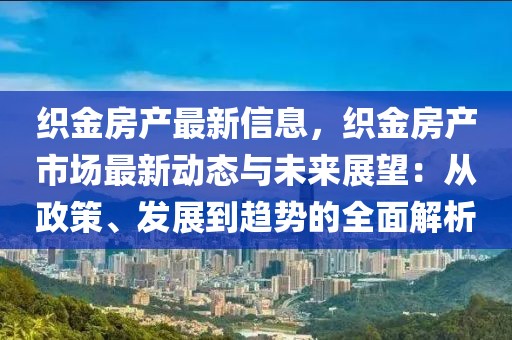織金房產(chǎn)最新信息，織金房產(chǎn)市場(chǎng)最新動(dòng)態(tài)與未來(lái)展望：從政策、發(fā)展到趨勢(shì)的全面解析