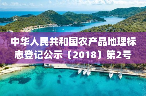 中華人民共和國(guó)農(nóng)產(chǎn)品地理標(biāo)志登記公示〔2018〕第2號(hào)