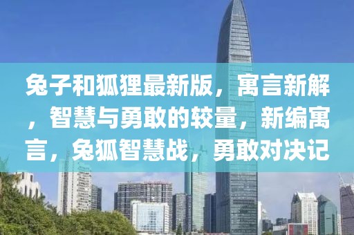 兔子和狐貍最新版，寓言新解，智慧與勇敢的較量，新編寓言，兔狐智慧戰(zhàn)，勇敢對決記
