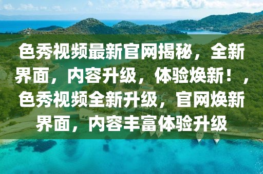 色秀視頻最新官網(wǎng)揭秘，全新界面，內(nèi)容升級，體驗煥新！，色秀視頻全新升級，官網(wǎng)煥新界面，內(nèi)容豐富體驗升級