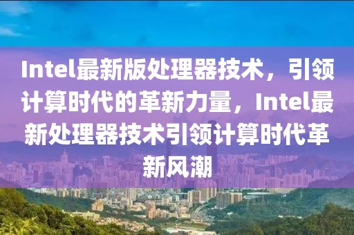 Intel最新版處理器技術(shù)，引領(lǐng)計(jì)算時(shí)代的革新力量，Intel最新處理器技術(shù)引領(lǐng)計(jì)算時(shí)代革新風(fēng)潮